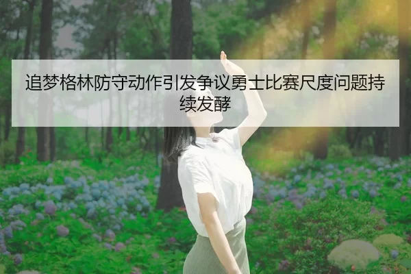 追梦格林防守动作引发争议勇士比赛尺度问题持续发酵