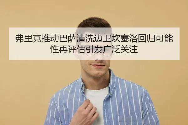弗里克推动巴萨清洗边卫坎塞洛回归可能性再评估引发广泛关注