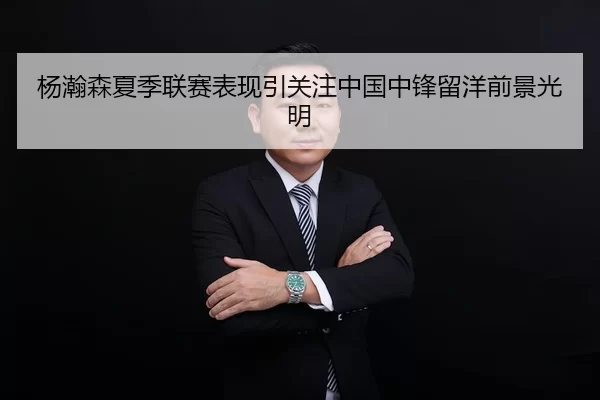 杨瀚森夏季联赛表现引关注中国中锋留洋前景光明