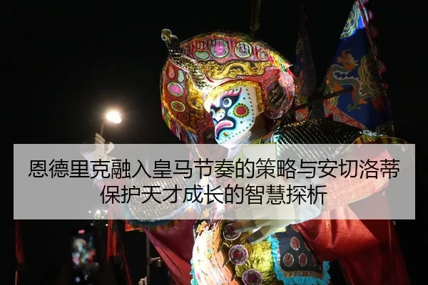 恩德里克融入皇马节奏的策略与安切洛蒂保护天才成长的智慧探析