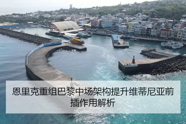 恩里克重组巴黎中场架构提升维蒂尼亚前插作用解析