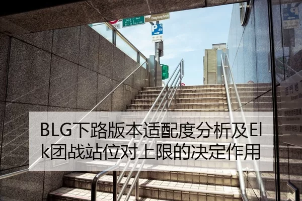 BLG下路版本适配度分析及Elk团战站位对上限的决定作用