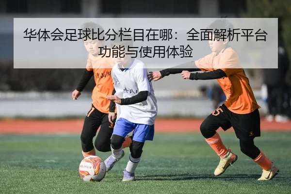 华体会足球比分栏目在哪：全面解析平台功能与使用体验