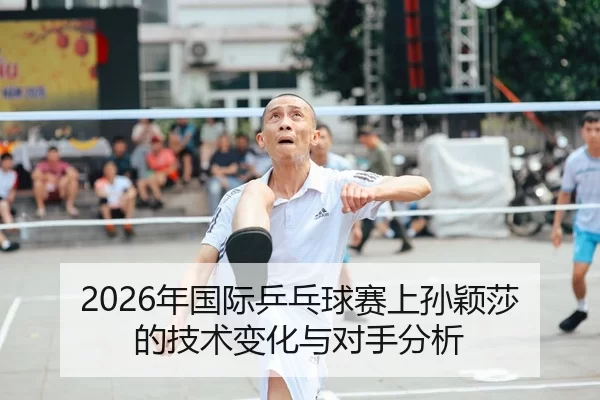 2026年国际乒乓球赛上孙颖莎的技术变化与对手分析