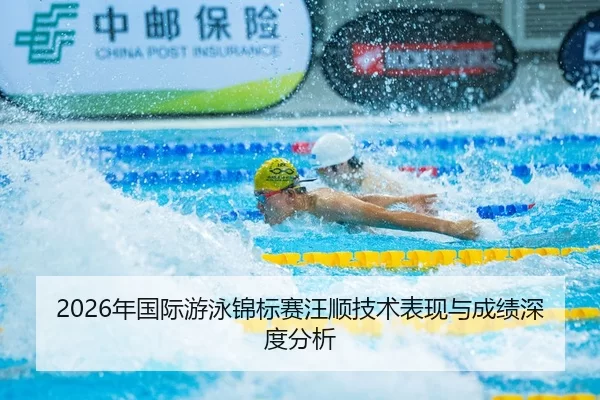 2026年国际游泳锦标赛汪顺技术表现与成绩深度分析