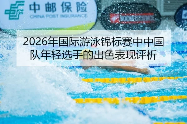 2026年国际游泳锦标赛中中国队年轻选手的出色表现评析