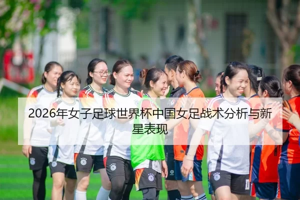 2026年女子足球世界杯中国女足战术分析与新星表现