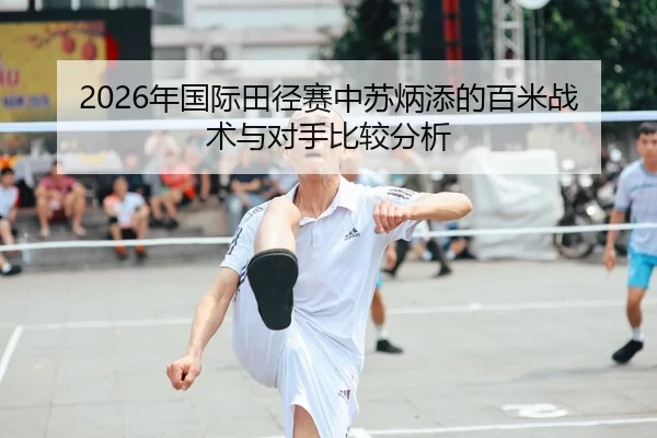2026年国际田径赛中苏炳添的百米战术与对手比较分析
