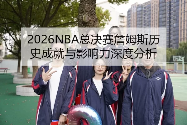2026NBA总决赛詹姆斯历史成就与影响力深度分析
