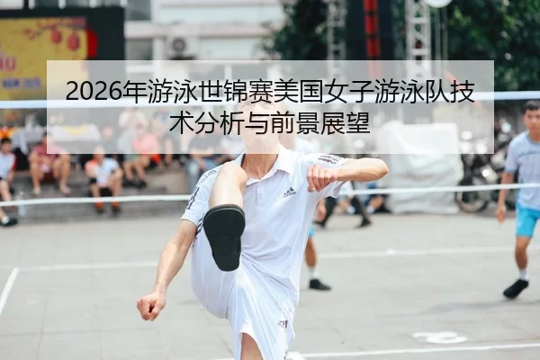2026年游泳世锦赛美国女子游泳队技术分析与前景展望