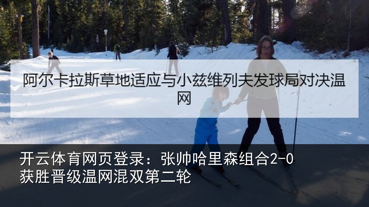 开云体育网页登录:张帅相关情况级温网混双第二轮