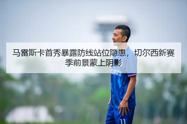 马雷斯卡首秀暴露防线站位隐患，切尔西新赛季前景蒙上阴影