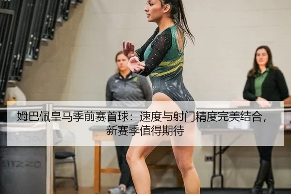 姆巴佩皇马季前赛首球：速度与射门精度完美结合，新赛季值得期待