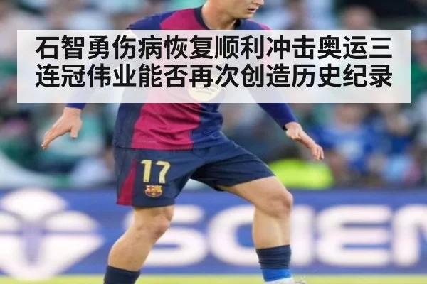 石智勇伤病恢复顺利冲击奥运三连冠伟业能否再次创造历史纪录