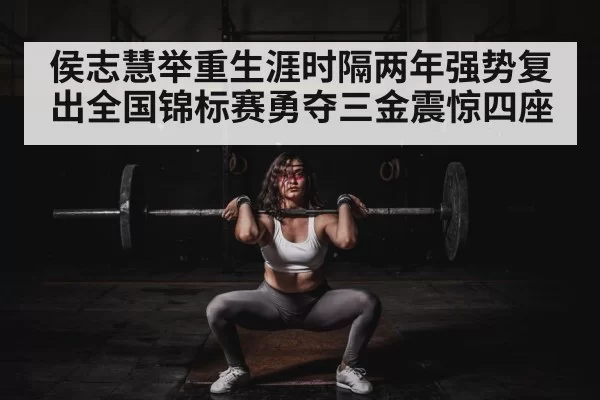 侯志慧举重生涯时隔两年强势复出全国锦标赛勇夺三金震惊四座