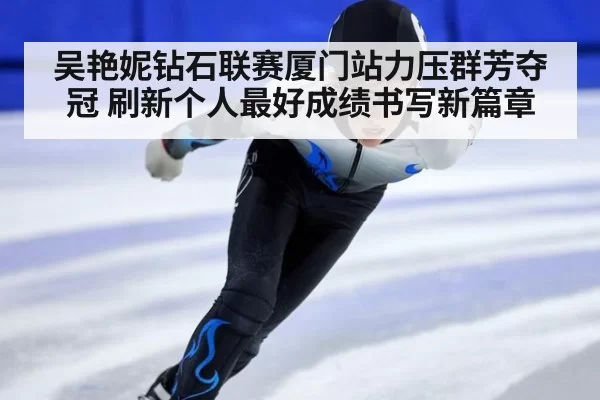 吴艳妮钻石联赛厦门站力压群芳夺冠 刷新个人最好成绩书写新篇章