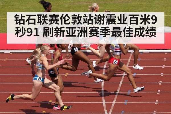 钻石联赛伦敦站谢震业百米9秒91 刷新亚洲赛季最佳成绩