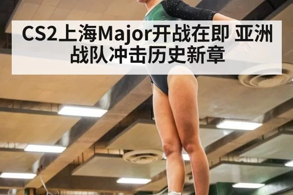 CS2上海Major开战在即 亚洲战队冲击历史新章