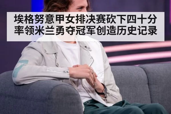 埃格努意甲女排决赛砍下四十分率领米兰勇夺冠军创造历史记录