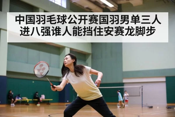 中国羽毛球公开赛国羽男单三人进八强谁人能挡住安赛龙脚步
