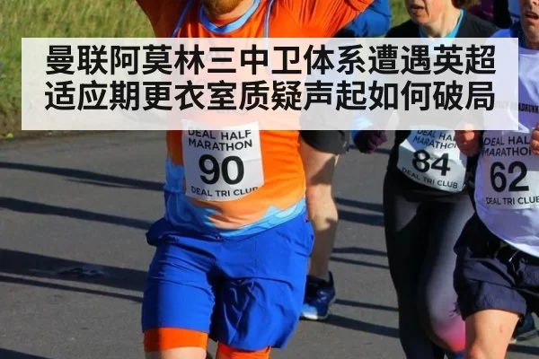 曼联阿莫林三中卫体系遭遇英超适应期更衣室质疑声起如何破局