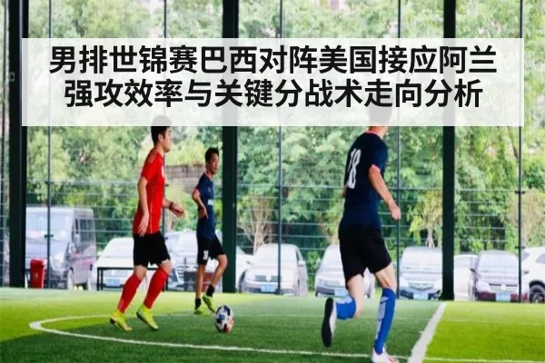 男排世锦赛巴西对阵美国接应阿兰强攻效率与关键分战术走向分析