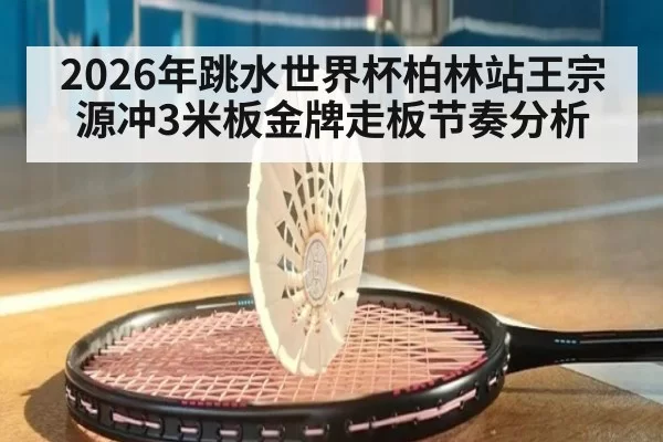 2026年跳水世界杯柏林站王宗源冲3米板金牌走板节奏分析
