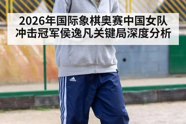 2026年国际象棋奥赛中国女队冲击冠军侯逸凡关键局深度分析